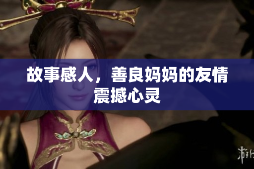故事感人，善良妈妈的友情震撼心灵