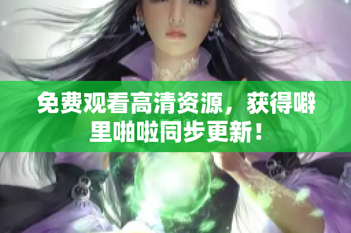 免费观看高清资源，获得噼里啪啦同步更新！