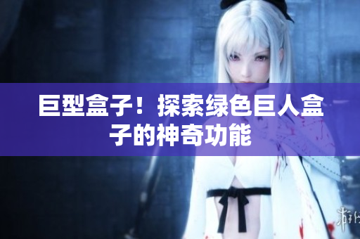 巨型盒子！探索绿色巨人盒子的神奇功能