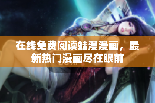 在线免费阅读蛙漫漫画，最新热门漫画尽在眼前