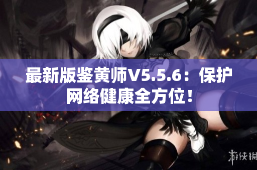 最新版鉴黄师V5.5.6：保护网络健康全方位！
