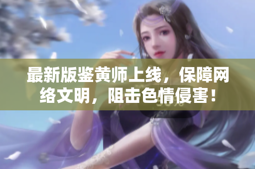 最新版鉴黄师上线，保障网络文明，阻击色情侵害！