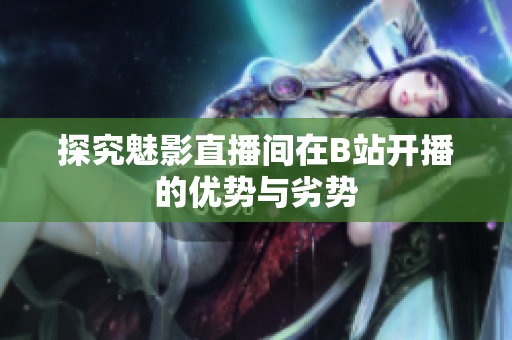 探究魅影直播间在B站开播的优势与劣势