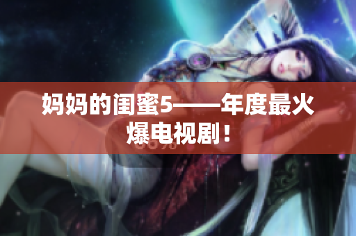 妈妈的闺蜜5——年度最火爆电视剧！