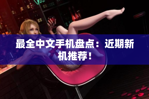 最全中文手机盘点：近期新机推荐！