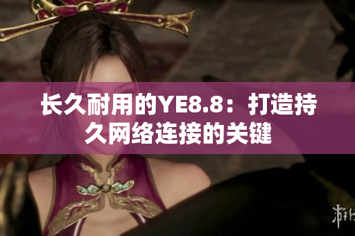 长久耐用的YE8.8：打造持久网络连接的关键