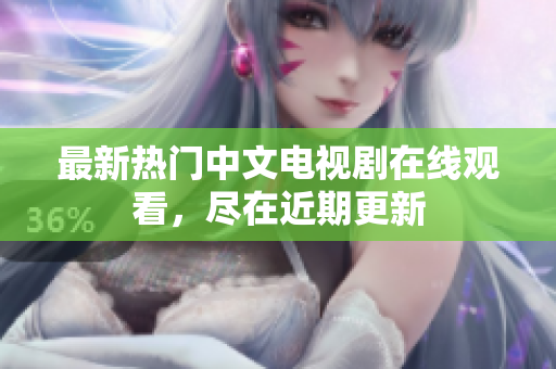 最新热门中文电视剧在线观看，尽在近期更新
