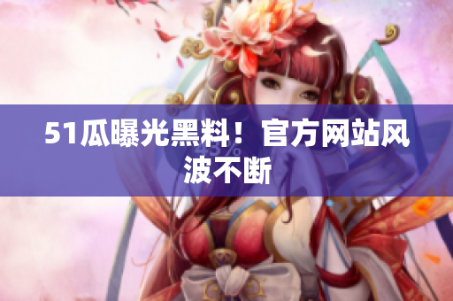 51瓜曝光黑料！官方网站风波不断