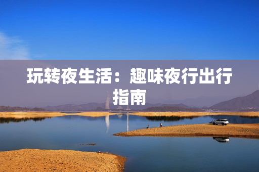 玩转夜生活：趣味夜行出行指南