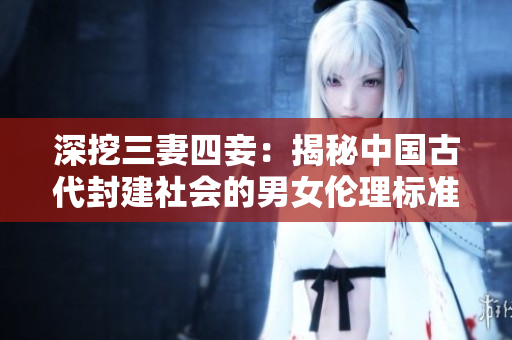 深挖三妻四妾：揭秘中国古代封建社会的男女伦理标准