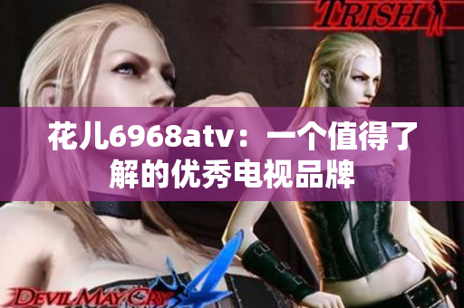花儿6968atv：一个值得了解的优秀电视品牌