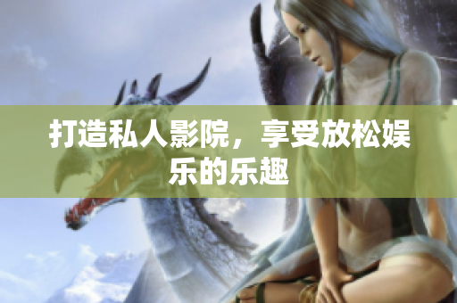 打造私人影院，享受放松娱乐的乐趣