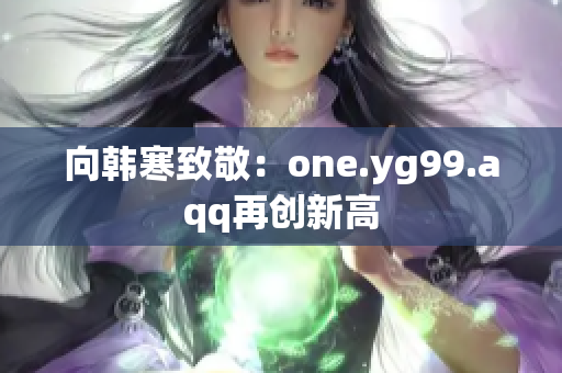 向韩寒致敬：one.yg99.aqq再创新高