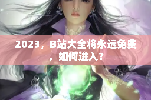 2023，B站大全将永远免费，如何进入？