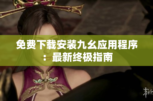 免费下载安装九幺应用程序：最新终极指南