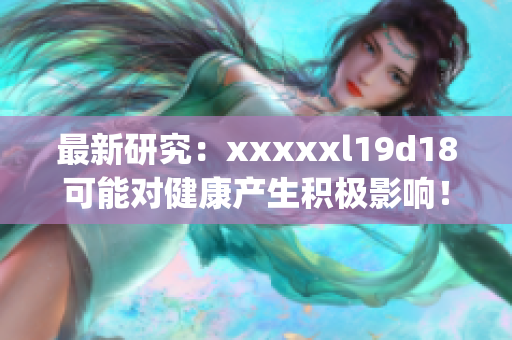 最新研究：xxxxxl19d18可能对健康产生积极影响！)