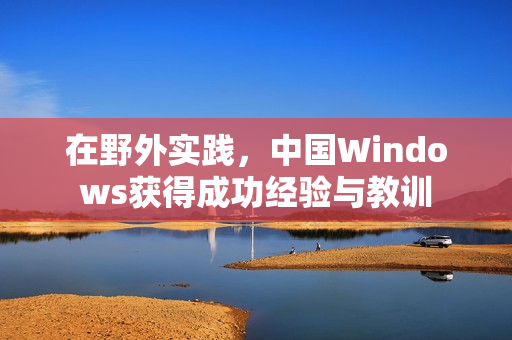 在野外实践，中国Windows获得成功经验与教训