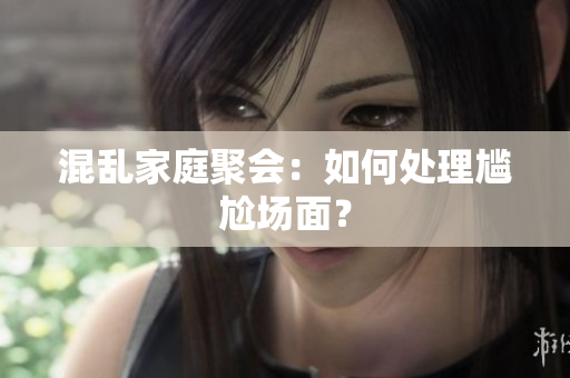 混乱家庭聚会：如何处理尴尬场面？