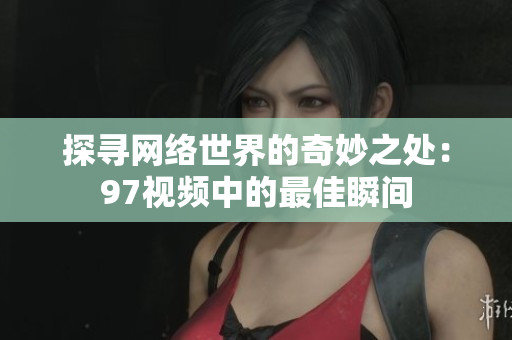 探寻网络世界的奇妙之处：97视频中的最佳瞬间