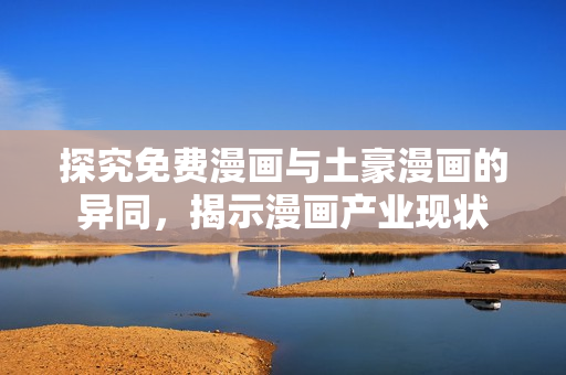 探究免费漫画与土豪漫画的异同，揭示漫画产业现状