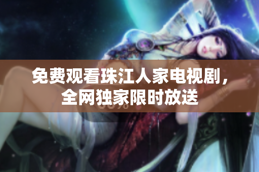 免费观看珠江人家电视剧，全网独家限时放送
