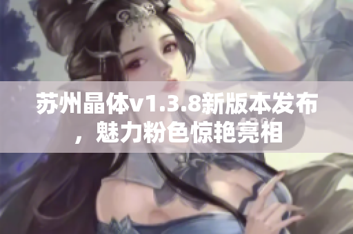 苏州晶体v1.3.8新版本发布，魅力粉色惊艳亮相