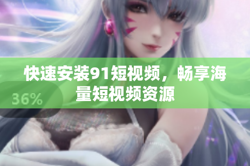快速安装9.1短视频，畅享海量短视频资源