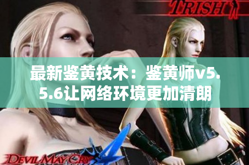 最新鉴黄技术：鉴黄师v5.5.6让网络环境更加清朗