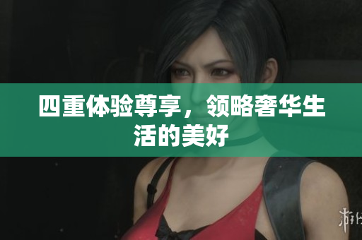 四重体验尊享，领略奢华生活的美好