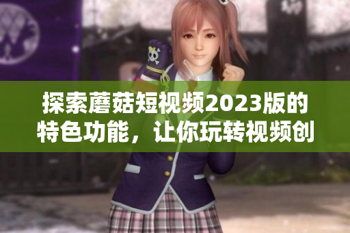 探索蘑菇短视频2023版的特色功能，让你玩转视频创意！