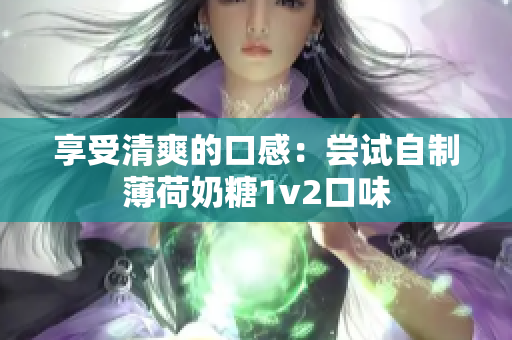 享受清爽的口感：尝试自制薄荷奶糖1v2口味