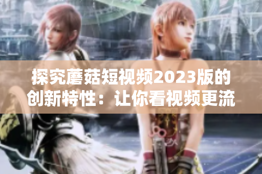 探究蘑菇短视频2023版的创新特性：让你看视频更流畅！