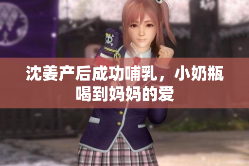 沈姜产后成功哺乳，小奶瓶喝到妈妈的爱