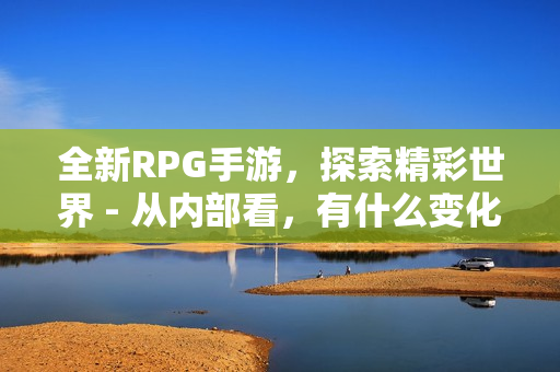 全新RPG手游，探索精彩世界 - 从内部看，有什么变化？