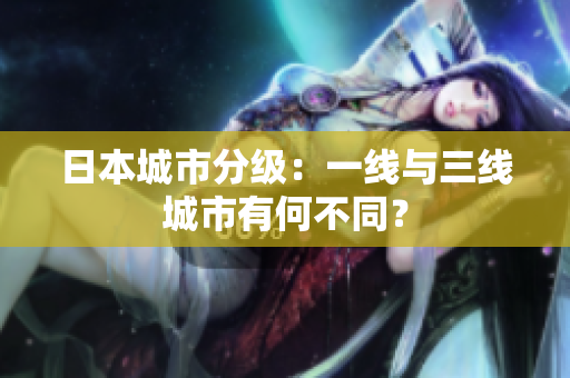 日本城市分级：一线与三线城市有何不同？