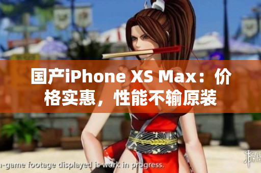 国产iPhone XS Max：价格实惠，性能不输原装
