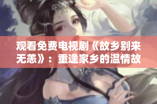 观看免费电视剧《故乡别来无恙》：重逢家乡的温情故事
