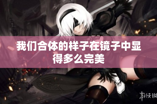 我们合体的样子在镜子中显得多么完美