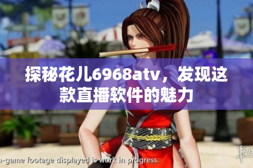 探秘花儿6968atv，发现这款直播软件的魅力