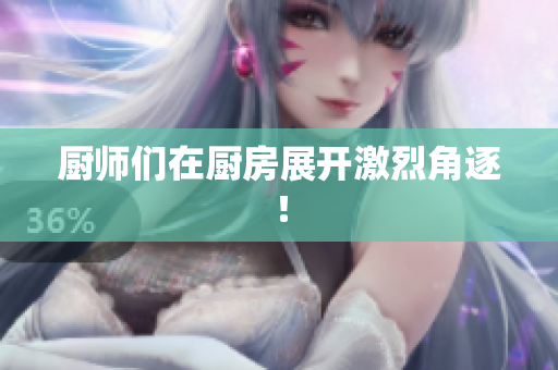 厨师们在厨房展开激烈角逐！