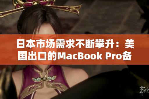 日本市场需求不断攀升：美国出口的MacBook Pro备受欢迎