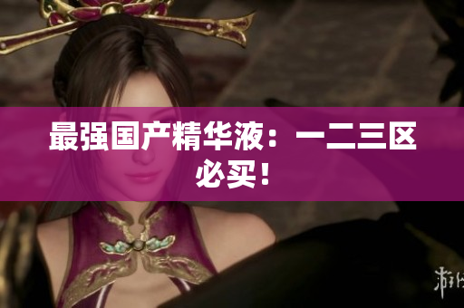 最强国产精华液：一二三区必买！