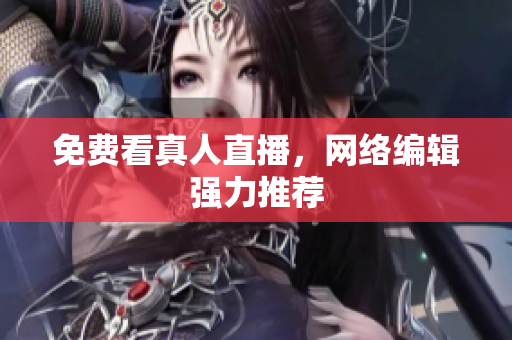 免费看真人直播，网络编辑强力推荐