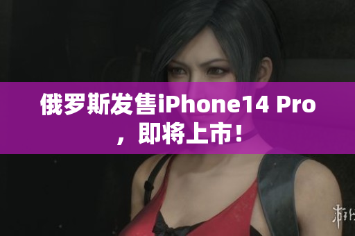 俄罗斯发售iPhone14 Pro，即将上市！