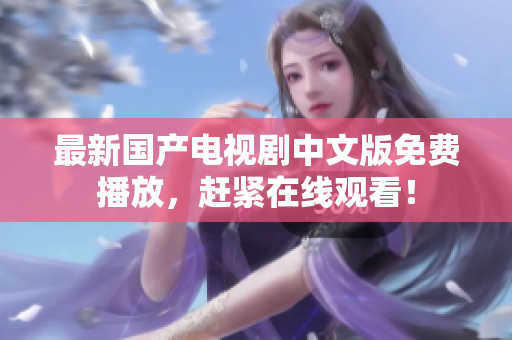 最新国产电视剧中文版免费播放，赶紧在线观看！