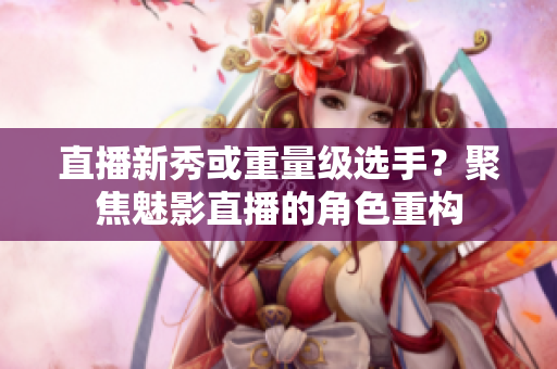 直播新秀或重量级选手？聚焦魅影直播的角色重构