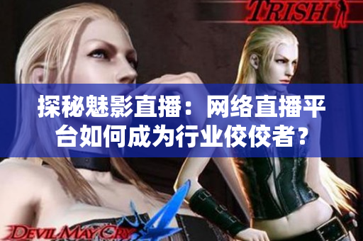 探秘魅影直播：网络直播平台如何成为行业佼佼者？