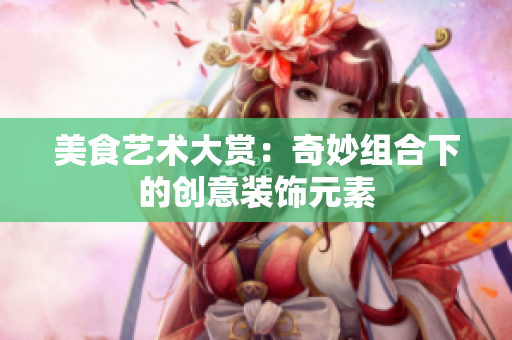 美食艺术大赏：奇妙组合下的创意装饰元素