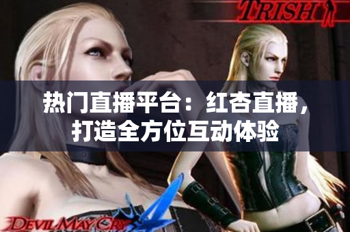 热门直播平台：红杏直播，打造全方位互动体验