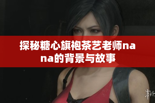 探秘糖心旗袍茶艺老师nana的背景与故事